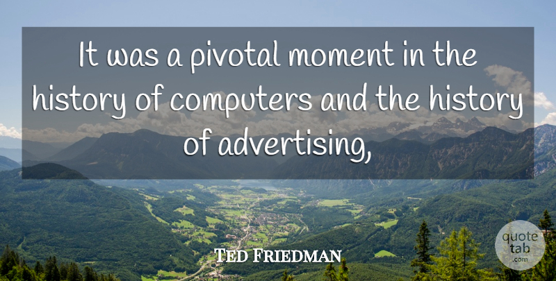 Ted Friedman Quote About Computers, History, Moment, Pivotal: It Was A Pivotal Moment...