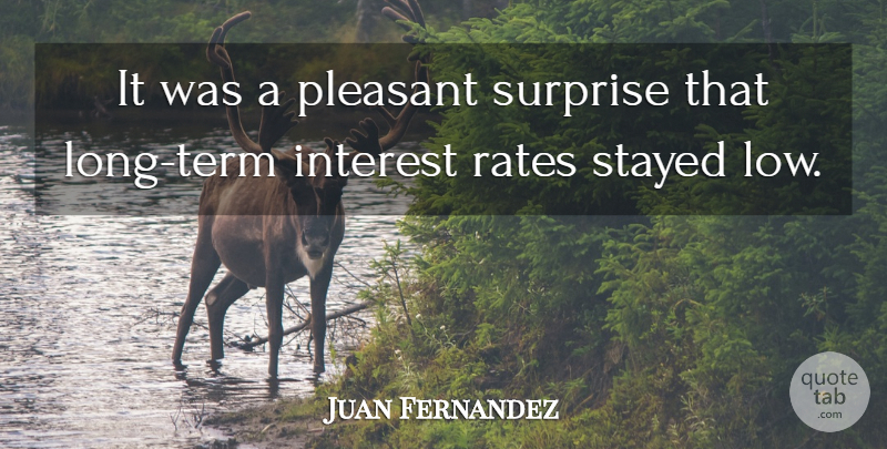 Juan Fernandez Quote About Interest, Pleasant, Rates, Stayed, Surprise: It Was A Pleasant Surprise...