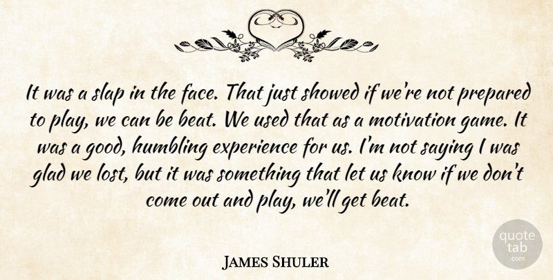 James Shuler Quote About Experience, Glad, Humbling, Motivation, Prepared: It Was A Slap In...