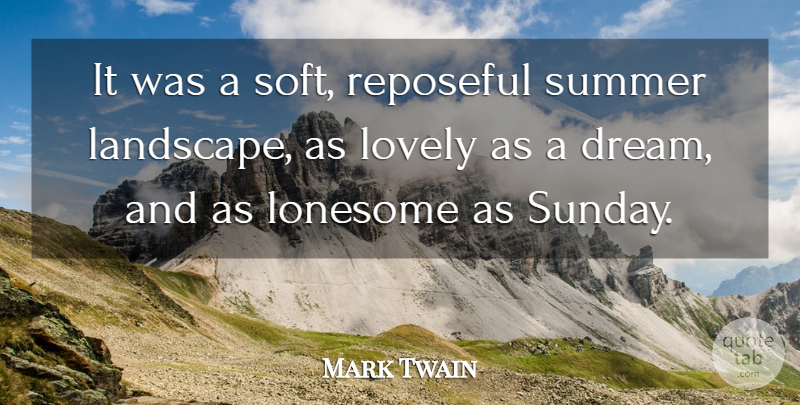 Mark Twain: It was a soft, reposeful summer landscape, as lovely as a