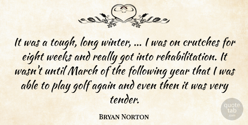 Bryan Norton Quote About Again, Crutches, Eight, Following, Golf: It Was A Tough Long...