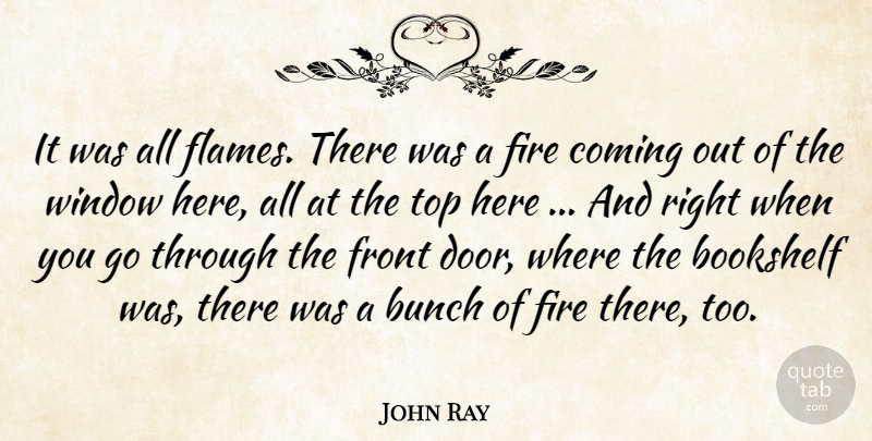 John Ray Quote About Bookshelf, Bunch, Coming, Fire, Front: It Was All Flames There...