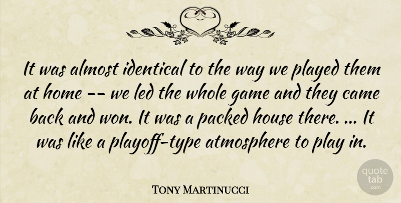 Tony Martinucci Quote About Almost, Atmosphere, Came, Game, Home: It Was Almost Identical To...