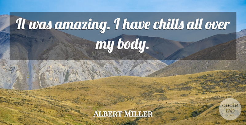 Albert Miller Quote About Body, Chills: It Was Amazing I Have...