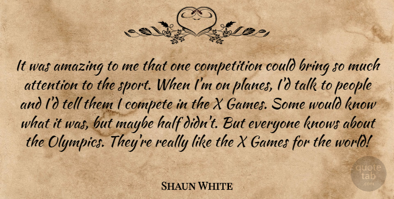 Shaun White Quote About Amazing, Attention, Bring, Compete, Competition: It Was Amazing To Me...
