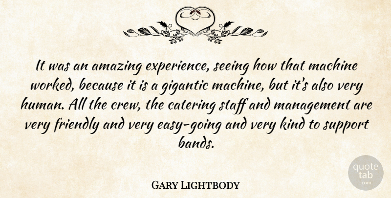 Gary Lightbody Quote About Amazing, Catering, Friendly, Gigantic, Machine: It Was An Amazing Experience...
