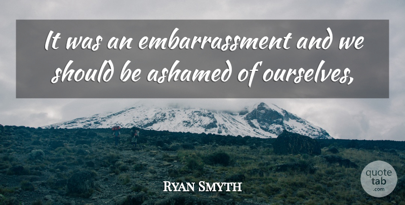 Ryan Smyth Quote About Ashamed: It Was An Embarrassment And...