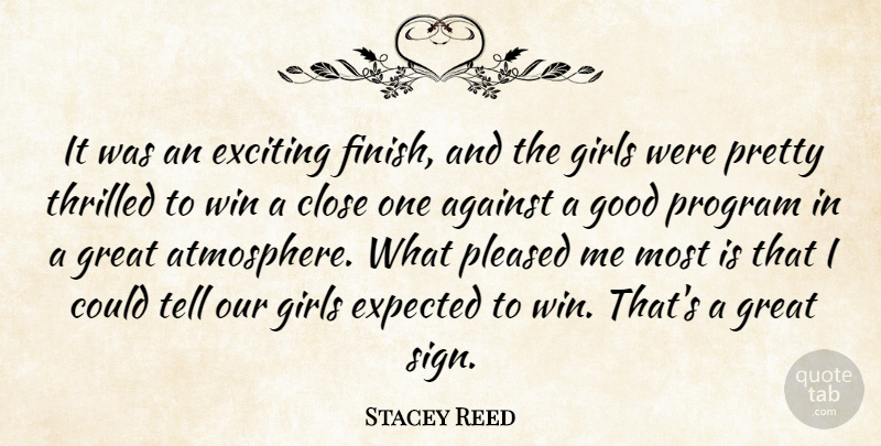 Stacey Reed Quote About Against, Close, Exciting, Expected, Girls: It Was An Exciting Finish...