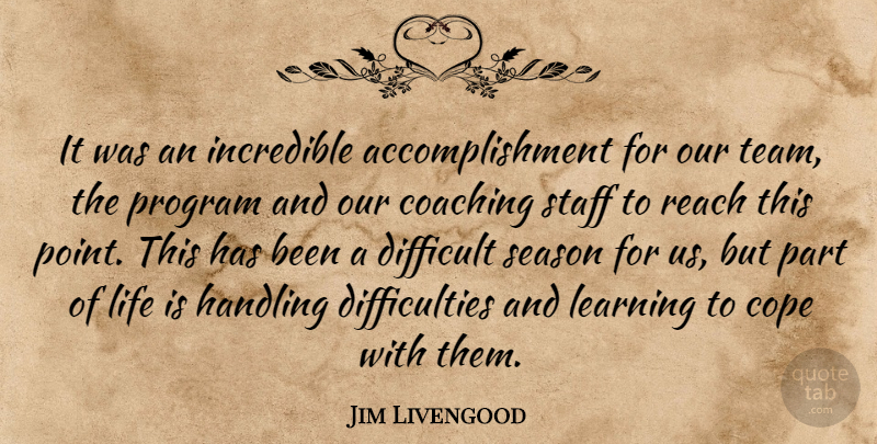 Jim Livengood Quote About Coaching, Cope, Difficult, Handling, Incredible: It Was An Incredible Accomplishment...