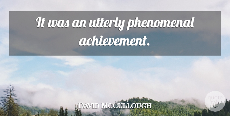 David McCullough Quote About Achievement, Phenomenal: It Was An Utterly Phenomenal...