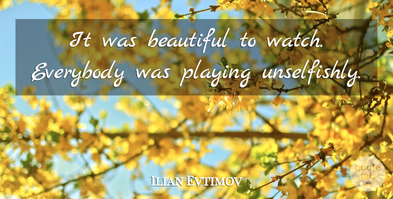 Ilian Evtimov Quote About Beautiful, Everybody, Playing: It Was Beautiful To Watch...