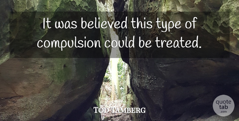 Tod Tamberg Quote About Believed, Compulsion, Type: It Was Believed This Type...