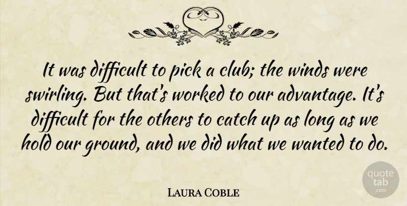 Laura Coble Quote About Advantage, Catch, Difficult, Hold, Others: It Was Difficult To Pick...