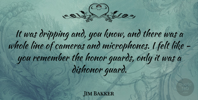 Jim Bakker Quote About Honor, Lines, Cameras: It Was Dripping And You...