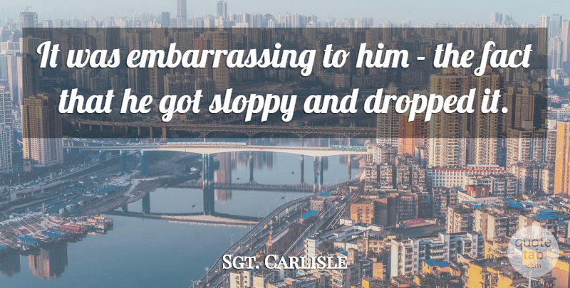 Sgt. Carlisle Quote About Dropped, Fact, Sloppy: It Was Embarrassing To Him...