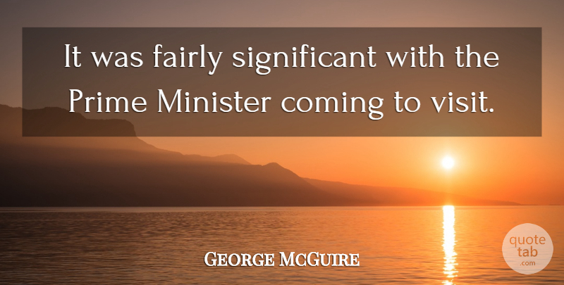 George McGuire Quote About Coming, Fairly, Minister, Prime: It Was Fairly Significant With...