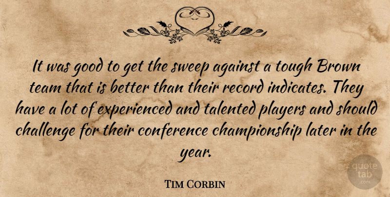 Tim Corbin Quote About Against, Brown, Challenge, Conference, Good: It Was Good To Get...