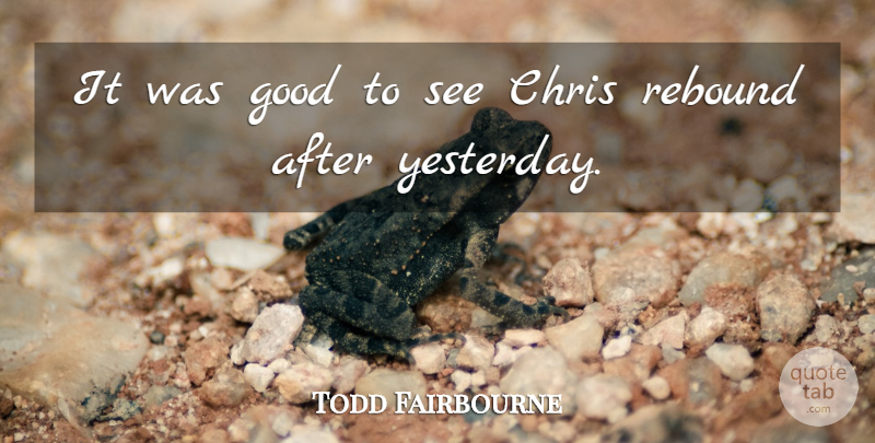 Todd Fairbourne Quote About Chris, Good, Rebound: It Was Good To See...