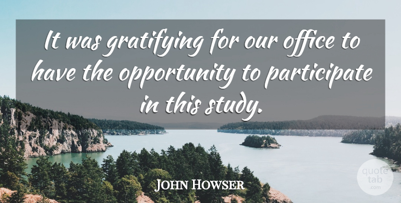 John Howser Quote About Gratifying, Office, Opportunity: It Was Gratifying For Our...