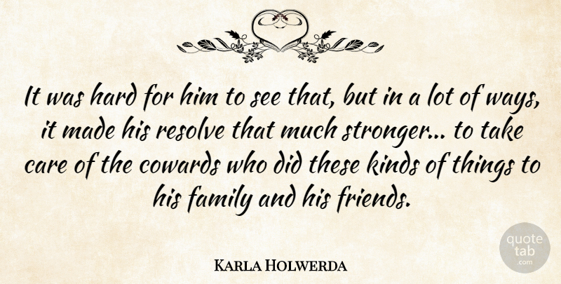 Karla Holwerda Quote About Care, Cowards, Family, Hard, Kinds: It Was Hard For Him...