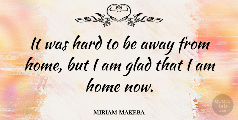 Miriam Makeba Quote About Home, Away From Home, Glad: It Was Hard To Be...