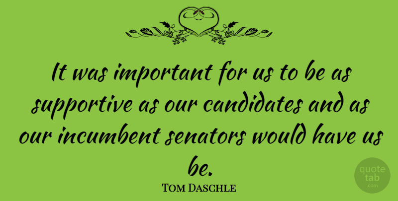 Tom Daschle Quote About Candidates, Incumbent, Senators, Supportive: It Was Important For Us...