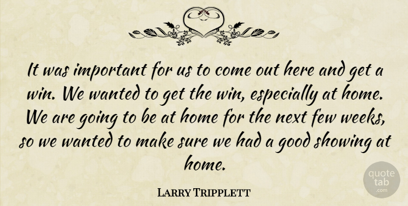 Larry Tripplett Quote About Few, Good, Home, Next, Showing: It Was Important For Us...
