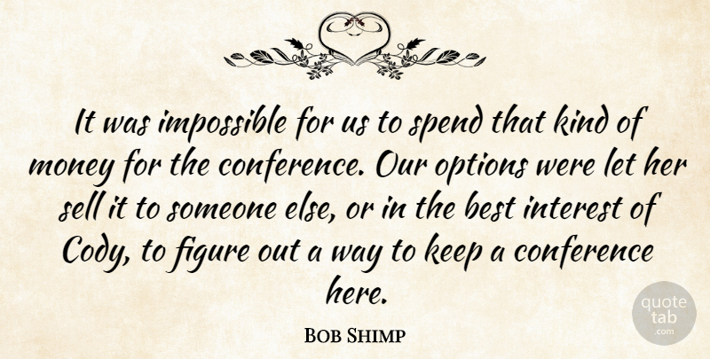 Bob Shimp Quote About Best, Conference, Figure, Impossible, Interest: It Was Impossible For Us...