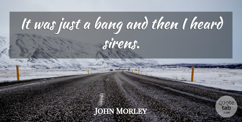 John Morley Quote About Bang, Heard: It Was Just A Bang...