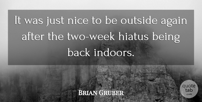 Brian Gruber Quote About Again, Hiatus, Nice, Outside: It Was Just Nice To...