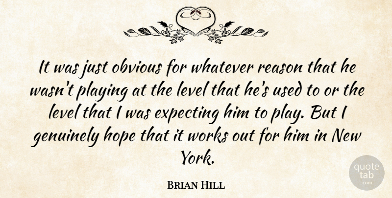 Brian Hill Quote About Expecting, Genuinely, Hope, Level, Obvious: It Was Just Obvious For...