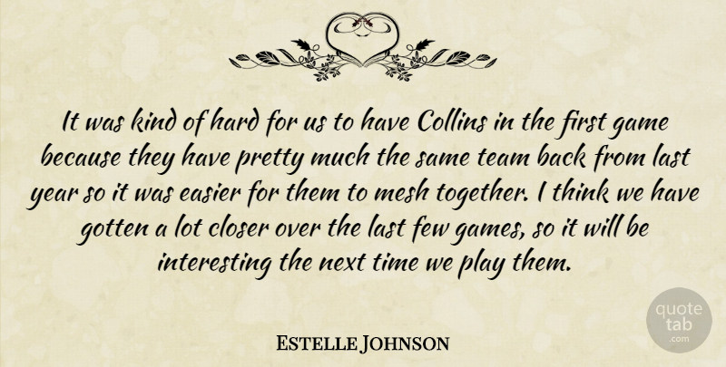 Estelle Johnson Quote About Closer, Collins, Easier, Few, Game: It Was Kind Of Hard...