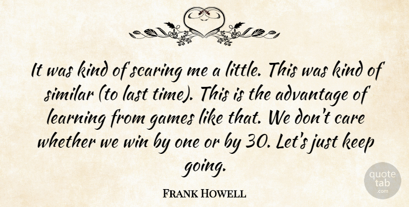 Frank Howell Quote About Advantage, Care, Games, Last, Learning: It Was Kind Of Scaring...