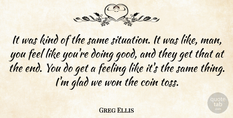 Greg Ellis Quote About Coin, Feeling, Glad, Won: It Was Kind Of The...