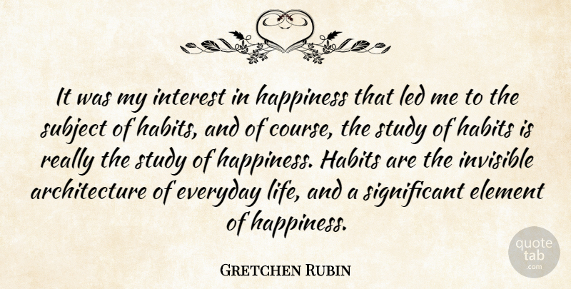 Gretchen Rubin Quote About Architecture, Element, Everyday, Happiness, Interest: It Was My Interest In...