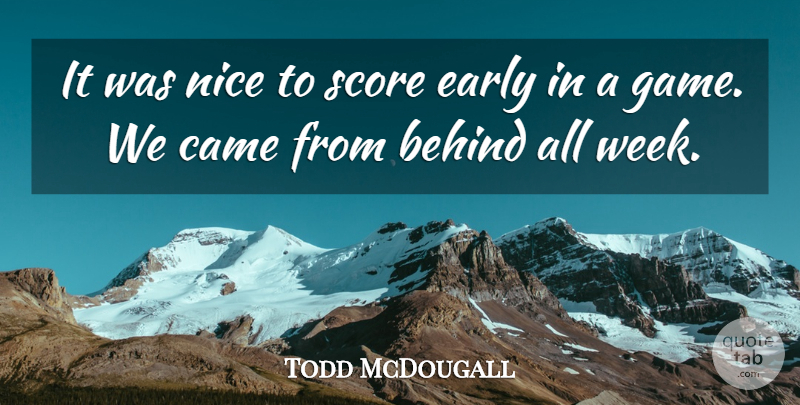 Todd McDougall Quote About Behind, Came, Early, Nice, Score: It Was Nice To Score...