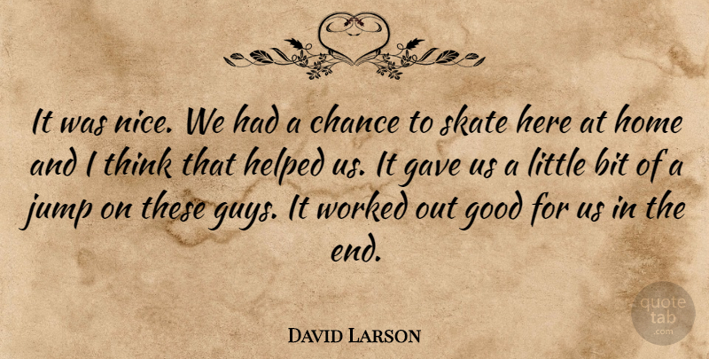 David Larson Quote About Bit, Chance, Gave, Good, Helped: It Was Nice We Had...