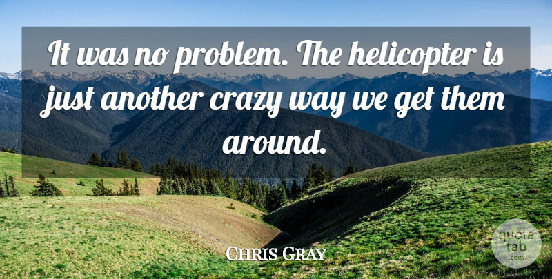 Chris Gray Quote About Crazy, Helicopter: It Was No Problem The...