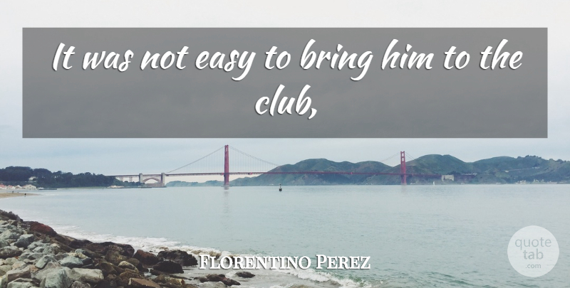 Florentino Perez Quote About Bring, Easy: It Was Not Easy To...