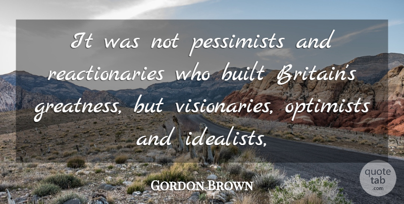 Gordon Brown Quote About Built, Greatness, Optimists, Pessimists: It Was Not Pessimists And...