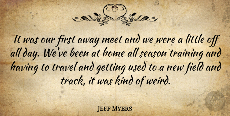 Jeff Myers Quote About Field, Home, Meet, Season, Training: It Was Our First Away...