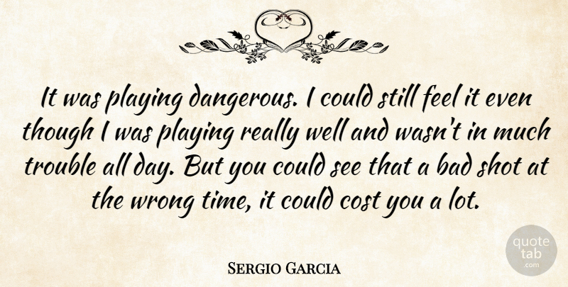 Sergio Garcia Quote About Bad, Cost, Playing, Shot, Though: It Was Playing Dangerous I...