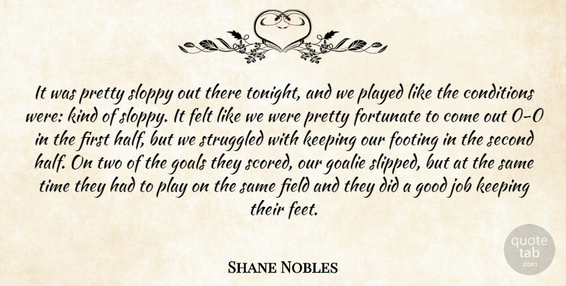 Shane Nobles Quote About Conditions, Felt, Field, Footing, Fortunate: It Was Pretty Sloppy Out...