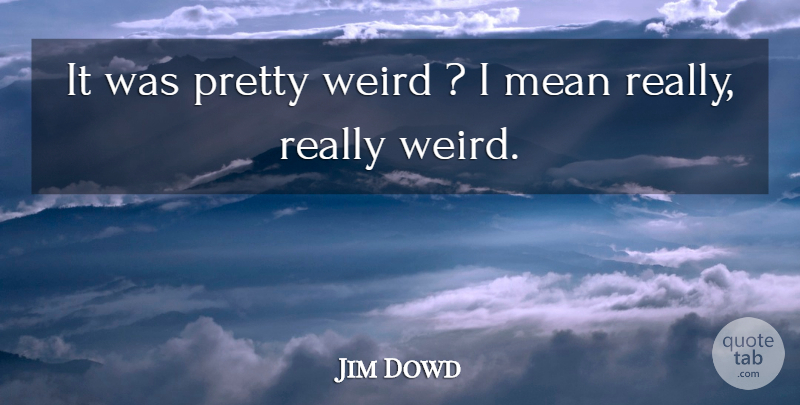 Jim Dowd Quote About Mean, Weird: It Was Pretty Weird I...