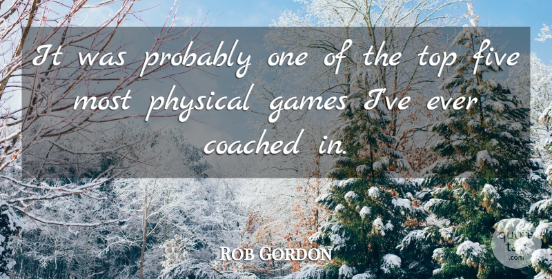 Rob Gordon Quote About Coached, Five, Games, Physical, Top: It Was Probably One Of...