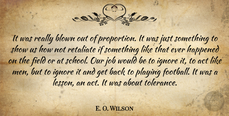 E. O. Wilson Quote About Act, Blown, Field, Happened, Ignore: It Was Really Blown Out...