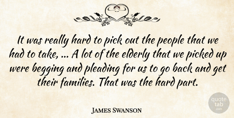 James Swanson Quote About Begging, Elderly, Hard, People, Pick: It Was Really Hard To...