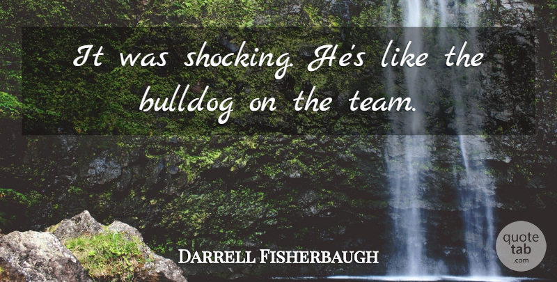 Darrell Fisherbaugh Quote About Bulldog: It Was Shocking Hes Like...