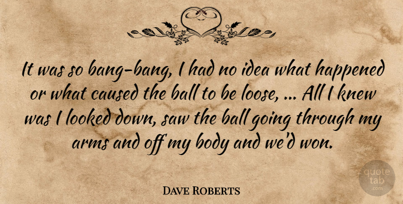 Dave Roberts Quote About Arms, Ball, Body, Caused, Happened: It Was So Bang Bang...