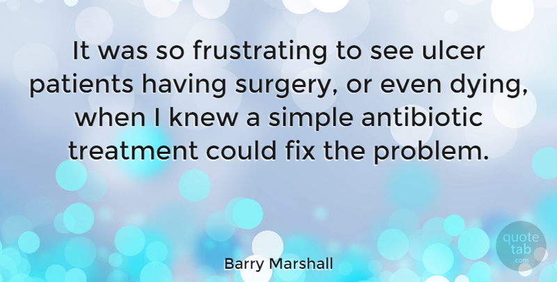 Barry Marshall Quote About Fix, Knew, Patients, Treatment, Ulcer: It Was So Frustrating To...